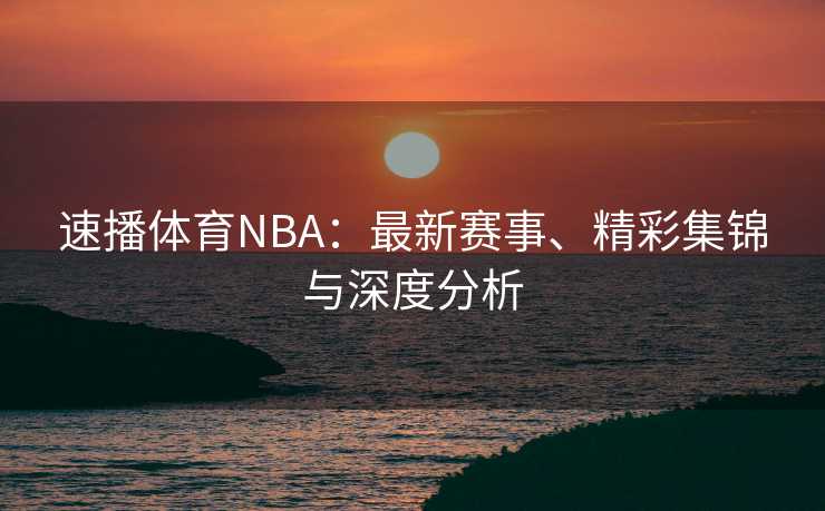 速播体育NBA:最新赛事、精彩集锦与深度分析 速播体育NBA:最新赛事、精彩集锦与深度分析