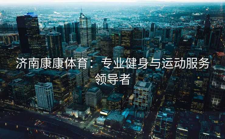 济南康康体育：专业健身与运动服务领导者