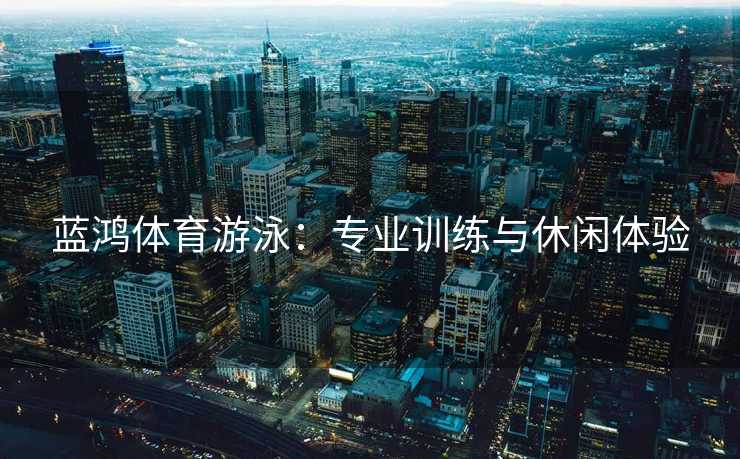 蓝鸿体育游泳:专业训练与休闲体验 蓝鸿体育游泳:专业训练与休闲体验