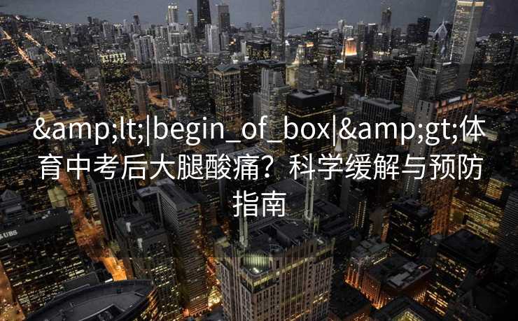 &lt;|begin_of_box|&gt;体育中考后大腿酸痛？科学缓解与预防指南