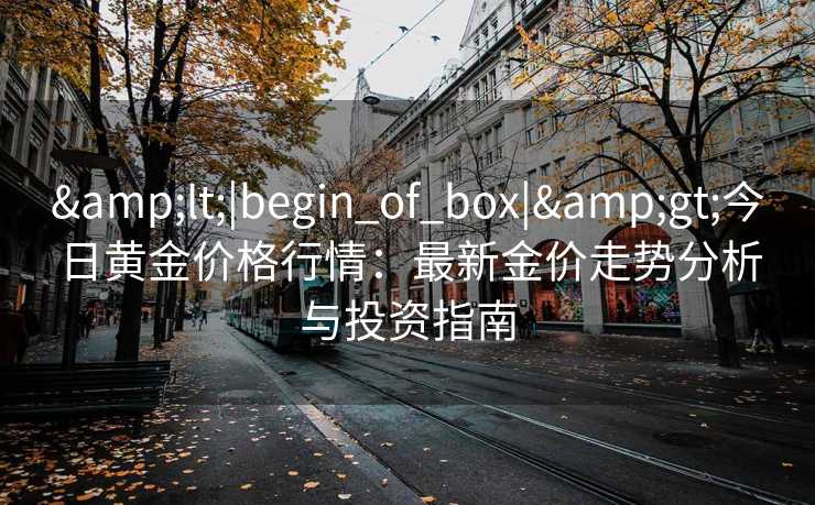 &lt;|begin_of_box|&gt;今日黄金价格行情：最新金价走势分析与投资指南