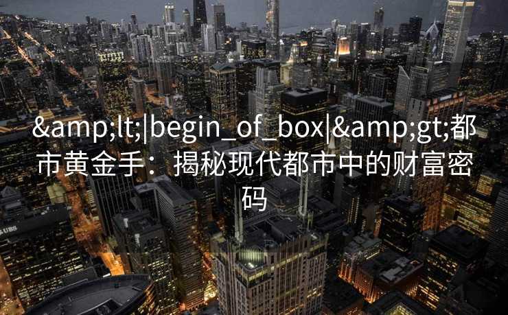 &lt;|begin_of_box|&gt;都市黄金手：揭秘现代都市中的财富密码