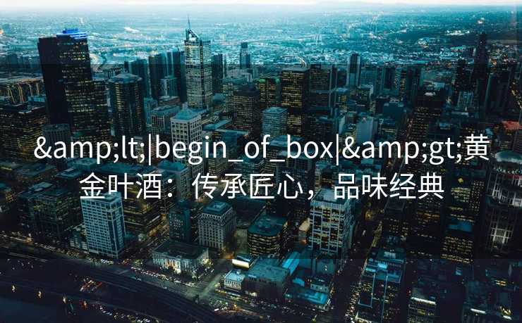 &lt;|begin_of_box|&gt;黄金叶酒：传承匠心，品味经典