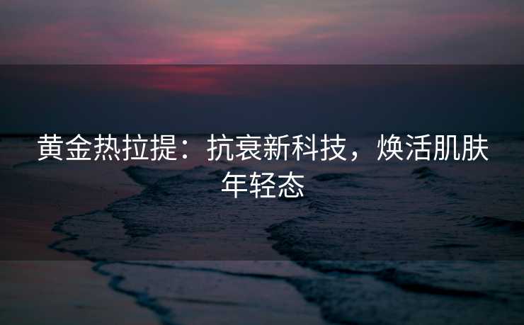 黄金热拉提：抗衰新科技，焕活肌肤年轻态