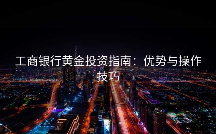 工商银行黄金投资指南：优势与操作技巧