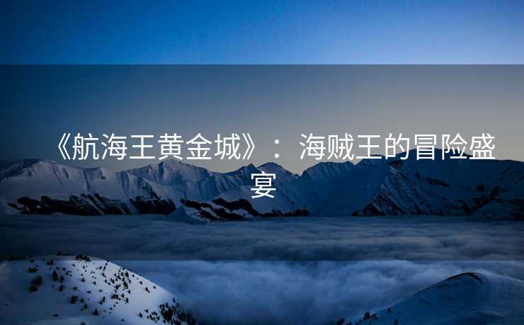 《航海王黄金城》：海贼王的冒险盛宴
