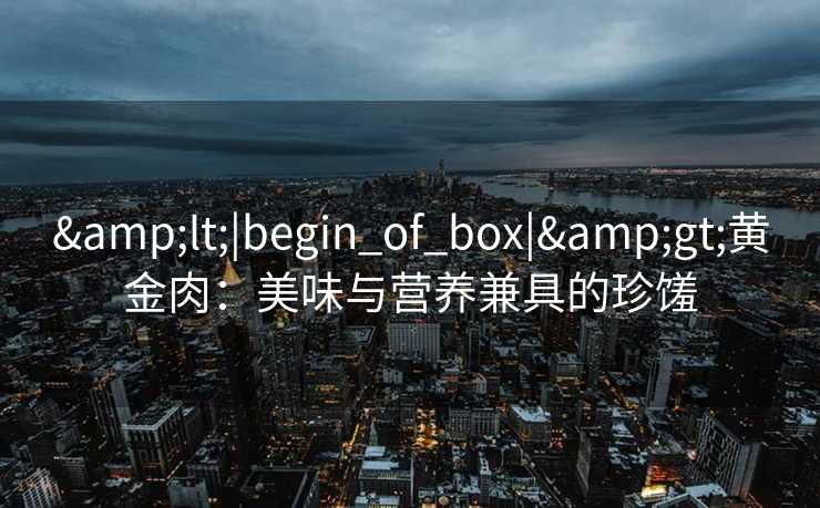 &lt;|begin_of_box|&gt;黄金肉：美味与营养兼具的珍馐