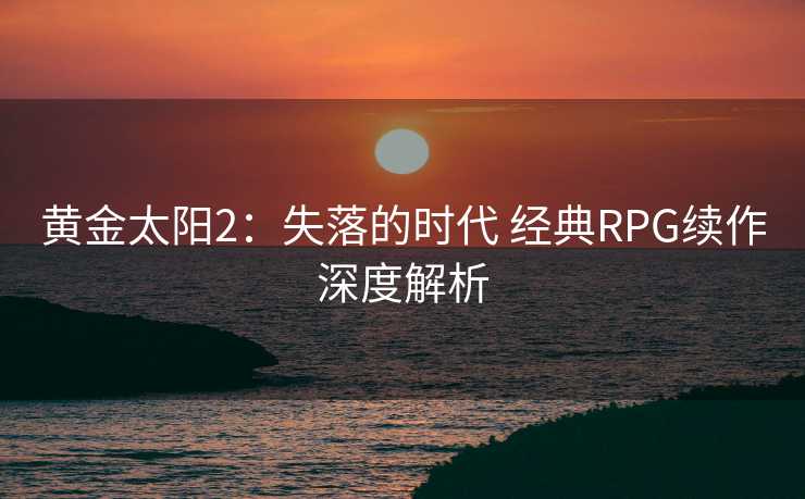 黄金太阳2:失落的时代 经典RPG续作深度解析 黄金太阳2:失落的时代 经典RPG续作深度解析