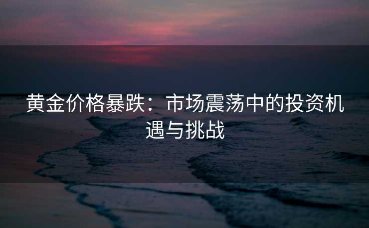 黄金价格暴跌：市场震荡中的投资机遇与挑战