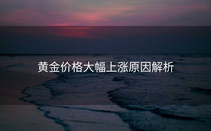 黄金价格大幅上涨原因解析