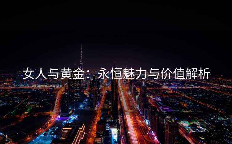 女人与黄金：永恒魅力与价值解析