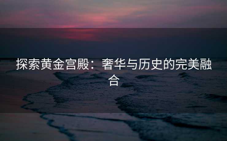 探索黄金宫殿：奢华与历史的完美融合