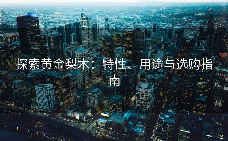 探索黄金梨木:特性、用途与选购指南 探索黄金梨木:特性、用途与选购指南