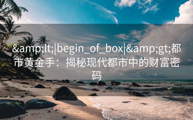 &lt;|begin_of_box|&gt;都市黄金手：揭秘现代都市中的财富密码