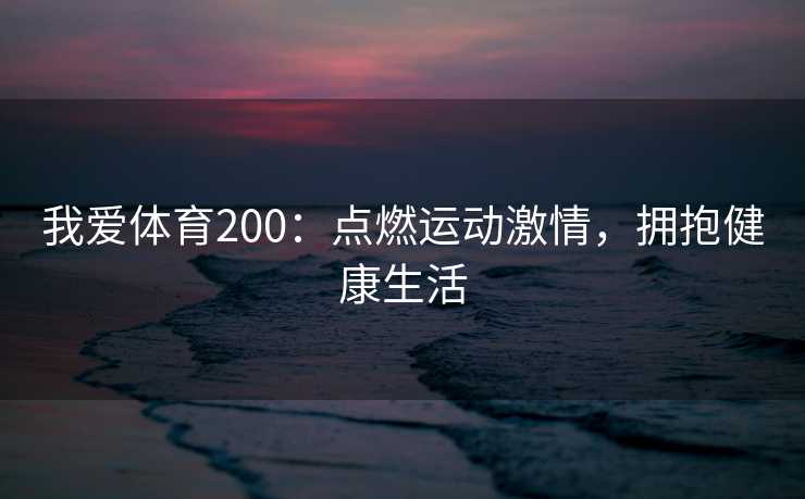 我爱体育200:点燃运动激情,拥抱健康生活 我爱体育200:点燃运动激情,拥抱健康生活