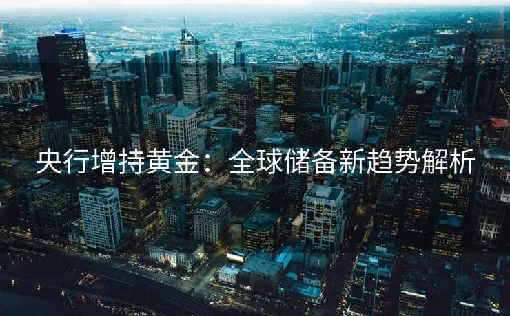 央行增持黄金：全球储备新趋势解析