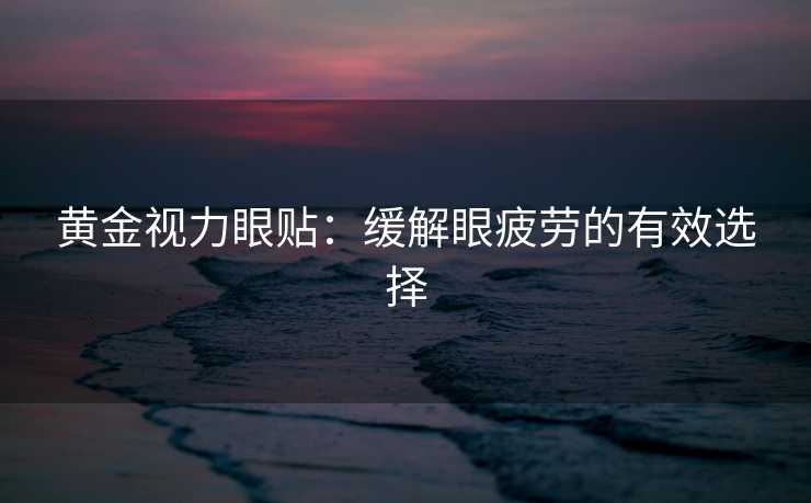 黄金视力眼贴：缓解眼疲劳的有效选择