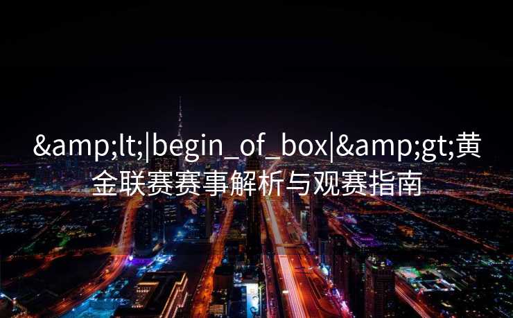 &lt;|begin_of_box|&gt;黄金联赛赛事解析与观赛指南