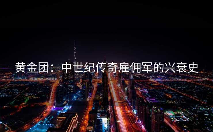 黄金团:中世纪传奇雇佣军的兴衰史 黄金团:中世纪传奇雇佣军的兴衰史