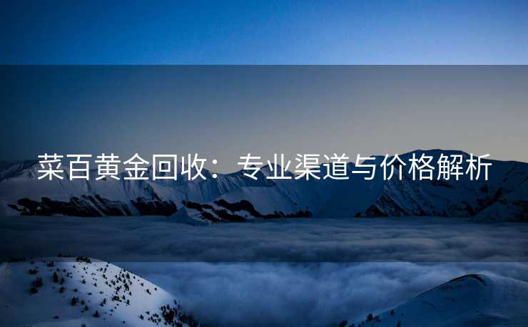 菜百黄金回收：专业渠道与价格解析
