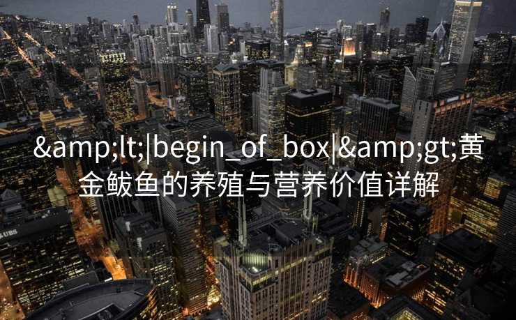 &lt;|begin_of_box|&gt;黄金鲅鱼的养殖与营养价值详解