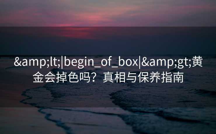&lt;|begin_of_box|&gt;黄金会掉色吗？真相与保养指南