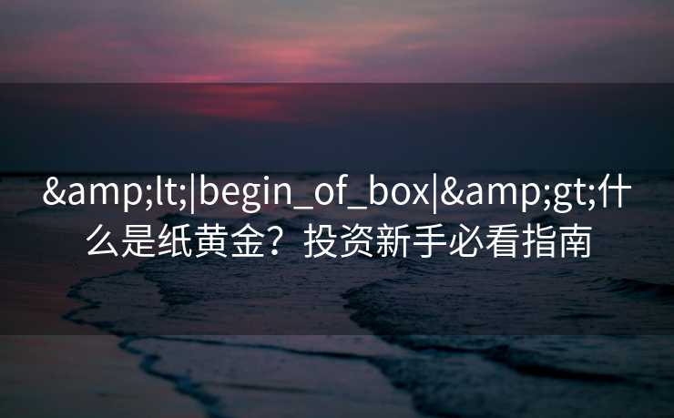 &lt;|begin_of_box|&gt;什么是纸黄金？投资新手必看指南