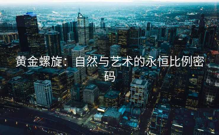 黄金螺旋:自然与艺术的永恒比例密码 黄金螺旋:自然与艺术的永恒比例密码