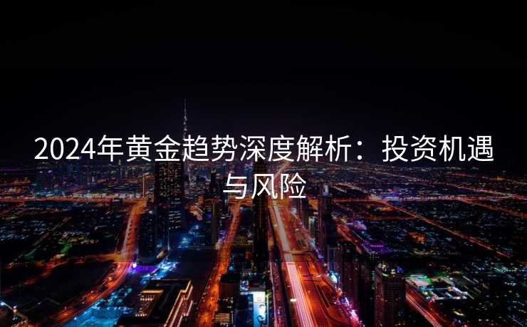 2024年黄金趋势深度解析：投资机遇与风险