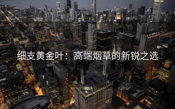 细支黄金叶:高端烟草的新锐之选 细支黄金叶:高端烟草的新锐之选