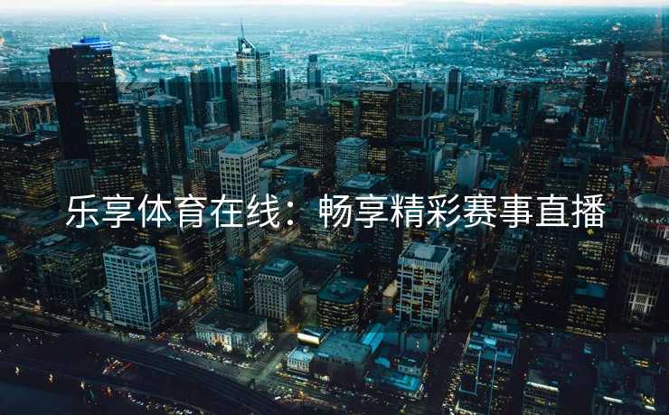 乐享体育在线：畅享精彩赛事直播