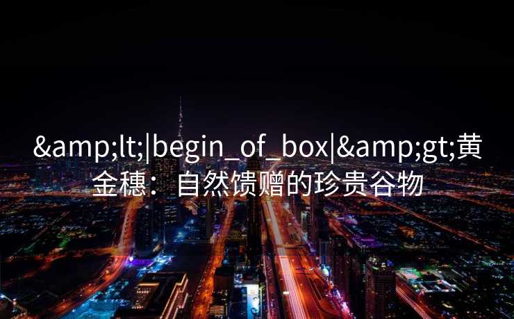 <|begin_of_box|>黄金穗:自然馈赠的珍贵谷物 <|begin_of_box|>黄金穗:自然馈赠的珍贵谷物