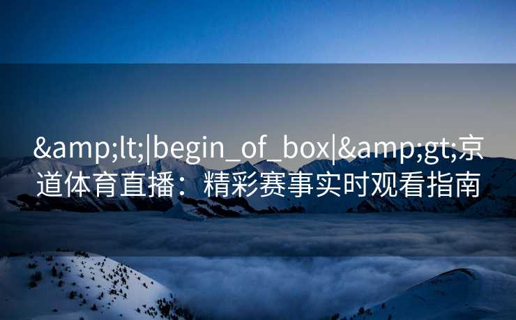 <|begin_of_box|>京道体育直播:精彩赛事实时观看指南 <|begin_of_box|>京道体育直播:精彩赛事实时观看指南