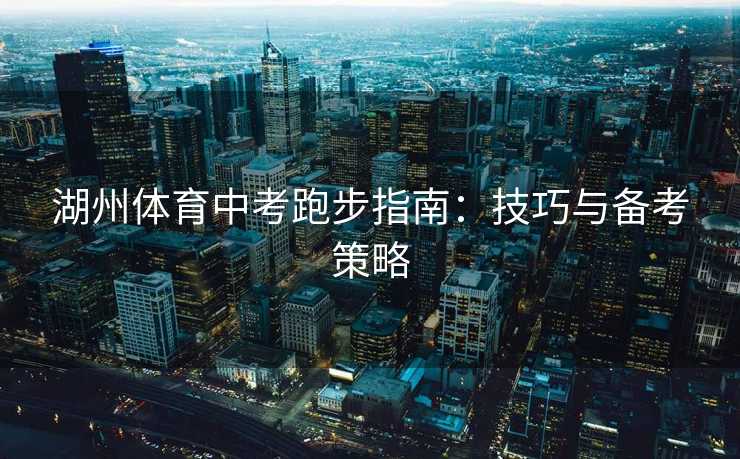 湖州体育中考跑步指南:技巧与备考策略 湖州体育中考跑步指南:技巧与备考策略