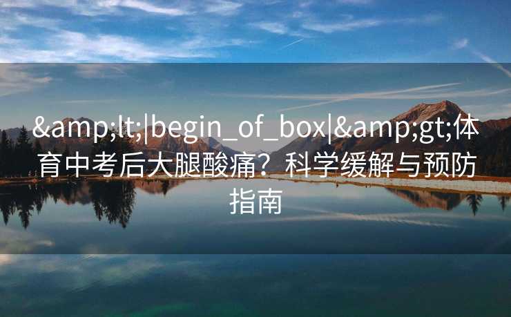 &lt;|begin_of_box|&gt;体育中考后大腿酸痛？科学缓解与预防指南