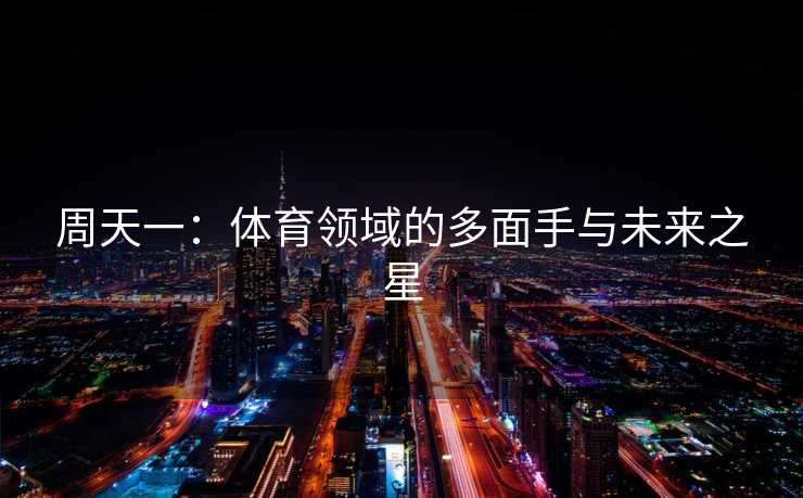 周天一:体育领域的多面手与未来之星 周天一:体育领域的多面手与未来之星