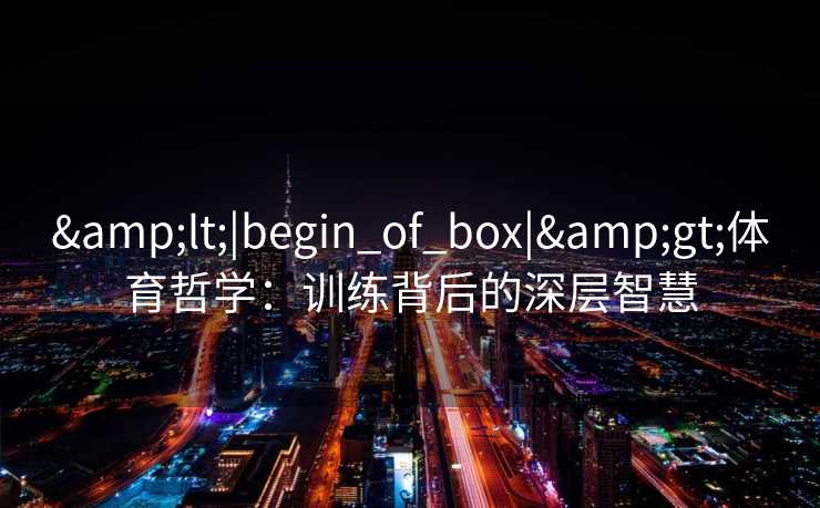 &lt;|begin_of_box|&gt;体育哲学：训练背后的深层智慧