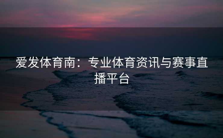 爱发体育南：专业体育资讯与赛事直播平台