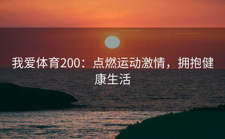 我爱体育200:点燃运动激情,拥抱健康生活 我爱体育200:点燃运动激情,拥抱健康生活
