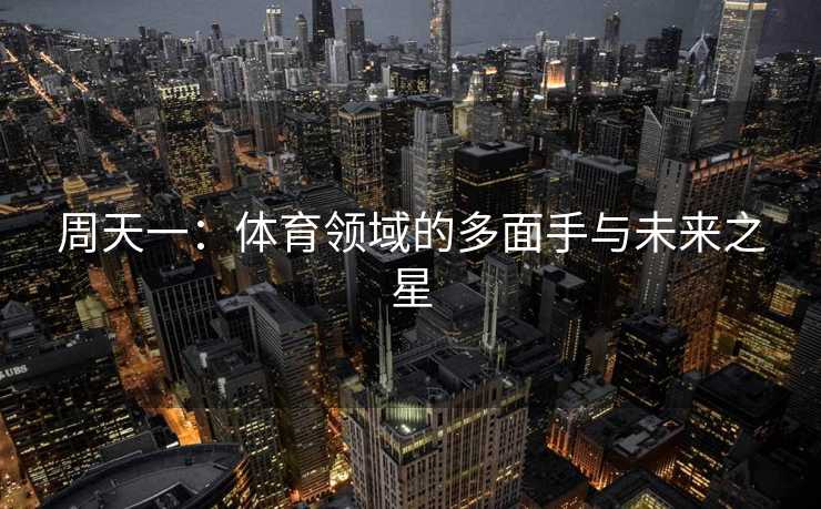 周天一:体育领域的多面手与未来之星 周天一:体育领域的多面手与未来之星