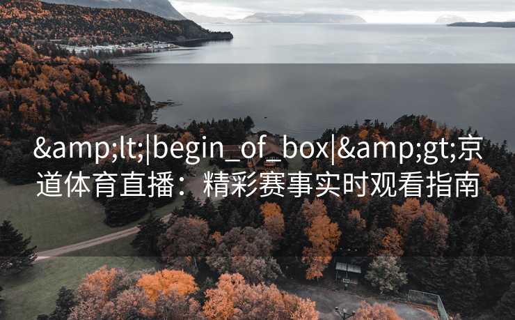 <|begin_of_box|>京道体育直播:精彩赛事实时观看指南 <|begin_of_box|>京道体育直播:精彩赛事实时观看指南