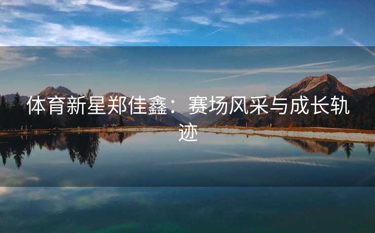 体育新星郑佳鑫：赛场风采与成长轨迹