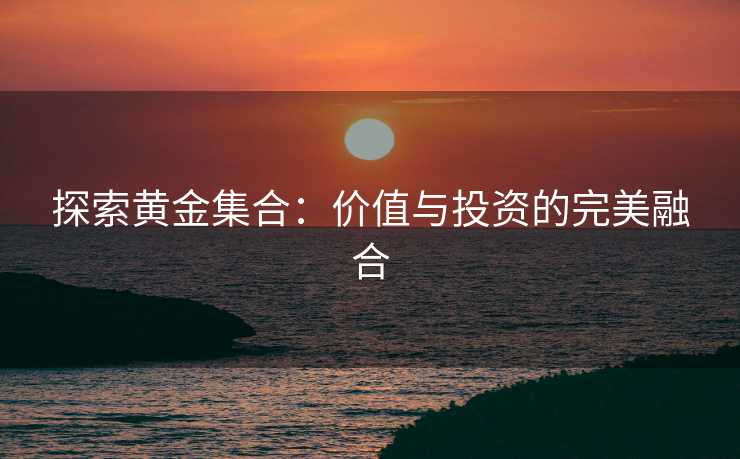 探索黄金集合:价值与投资的完美融合 探索黄金集合:价值与投资的完美融合