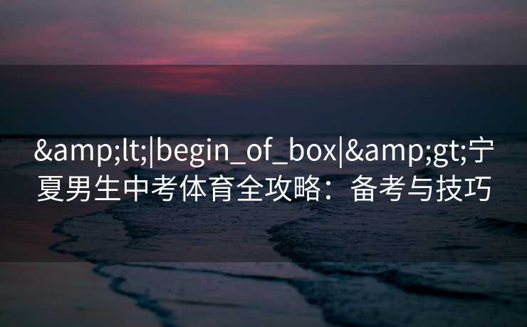 &lt;|begin_of_box|&gt;宁夏男生中考体育全攻略：备考与技巧