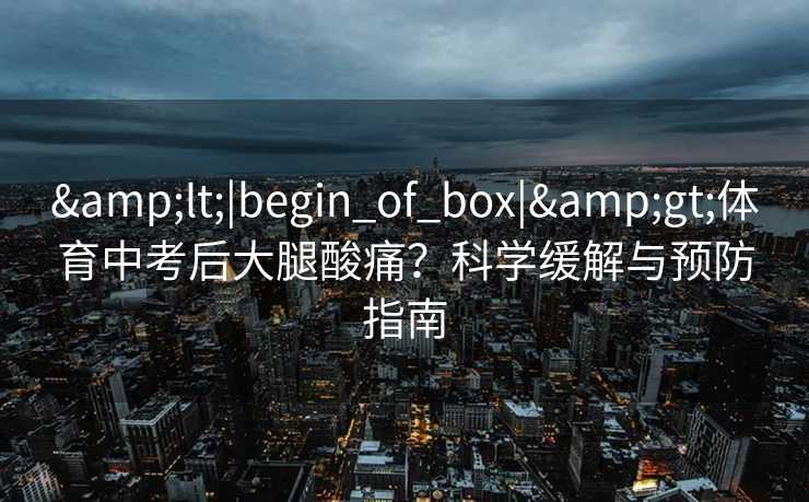 <|begin_of_box|>体育中考后大腿酸痛?科学缓解与预防指南 <|begin_of_box|>体育中考后大腿酸痛?科学缓解与预防指南