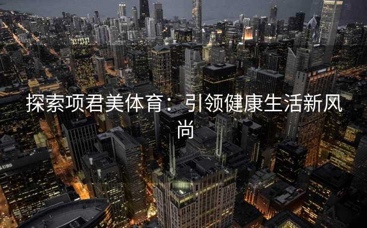 探索项君美体育:引领健康生活新风尚 探索项君美体育:引领健康生活新风尚