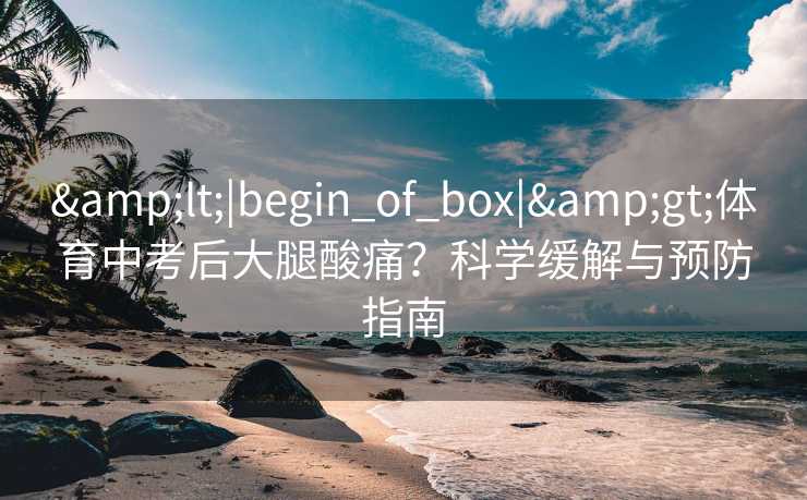 <|begin_of_box|>体育中考后大腿酸痛?科学缓解与预防指南 <|begin_of_box|>体育中考后大腿酸痛?科学缓解与预防指南