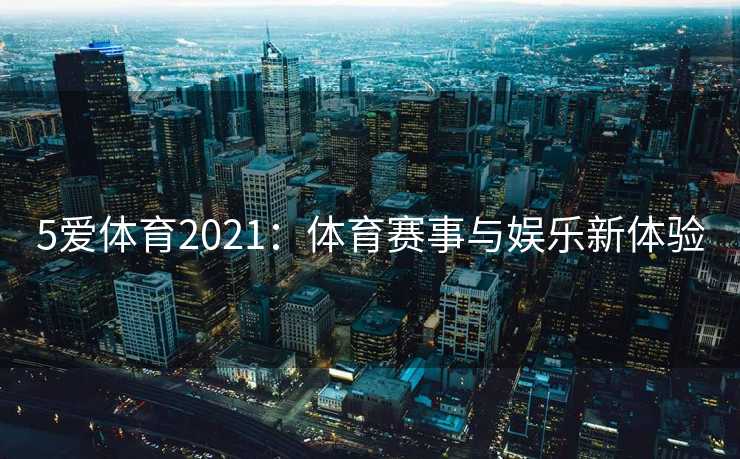 5爱体育2021：体育赛事与娱乐新体验