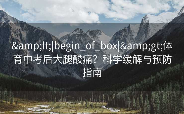 &lt;|begin_of_box|&gt;体育中考后大腿酸痛？科学缓解与预防指南