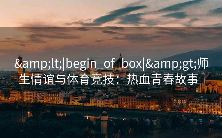 &lt;|begin_of_box|&gt;师生情谊与体育竞技：热血青春故事  